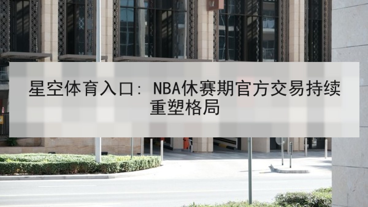 星空体育入口: NBA休赛期官方交易持续重塑格局